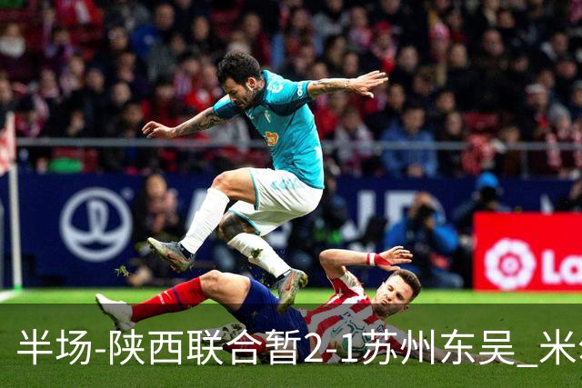 半场-陕西联合暂2-1苏州东吴 米尔扎提破旧主，陕西3分钟2球反超